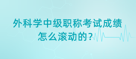 外科學(xué)中級(jí)職稱考試成績(jī)?cè)趺礉L動(dòng)的？