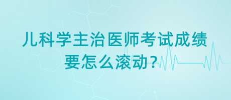 兒科學(xué)主治醫(yī)師考試成績要怎么滾動？