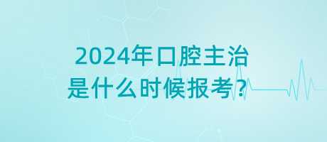 2024年口腔主治是什么時候報考？