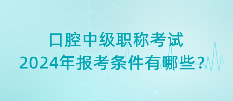 口腔中級(jí)職稱考試2024年報(bào)考條件有哪些？