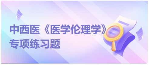 中西醫(yī)《醫(yī)學倫理學》專項練習題17