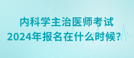 內(nèi)科學主治醫(yī)師考試2024年報名在什么時候？