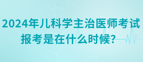 2024年兒科學(xué)主治醫(yī)師考試報(bào)考是在什么時(shí)候？