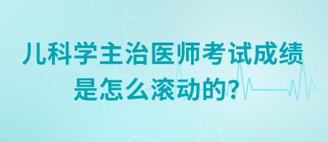 兒科學(xué)主治醫(yī)師考試成績是怎么滾動的？