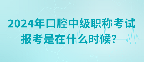 2024年口腔中級職稱考試報考是在什么時候？