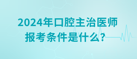 2024年口腔主治醫(yī)師報考條件是什么？