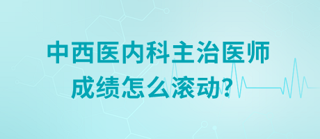 中西醫(yī)內(nèi)科主治醫(yī)師成績(jī)?cè)趺礉L動(dòng)？