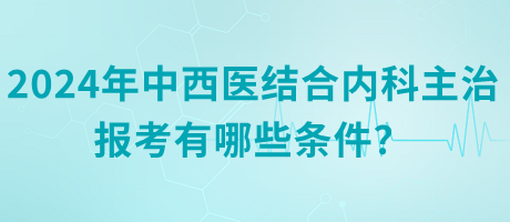 2024年中西醫(yī)結(jié)合內(nèi)科主治報考有哪些條件？