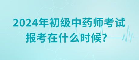 2024年初級中藥師考試報(bào)考在什么時(shí)候？