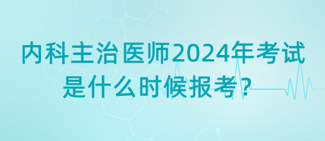 內(nèi)科主治醫(yī)師2024年考試是什么時(shí)候報(bào)考？