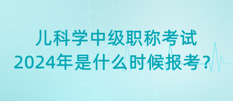 兒科學(xué)中級(jí)職稱考試2024年是什么時(shí)候報(bào)考？