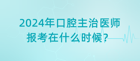 2024年口腔主治醫(yī)師報(bào)考在什么時(shí)候？