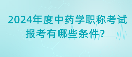 2024年度中藥學(xué)職稱考試報考有哪些條件？