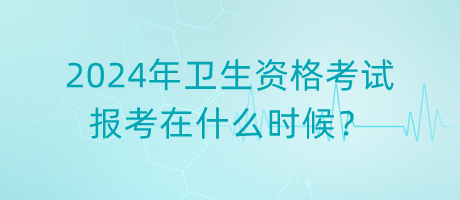 2024年衛(wèi)生資格考試報(bào)考在什么時(shí)候？