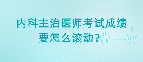 內(nèi)科主治醫(yī)師考試成績要怎么滾動？