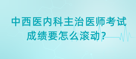 中西醫(yī)內(nèi)科主治醫(yī)師考試成績(jī)要怎么滾動(dòng)？