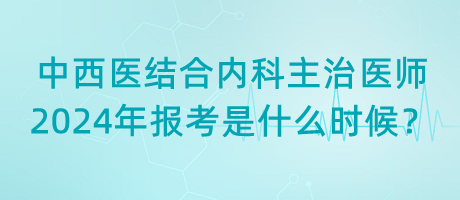 中西醫(yī)結(jié)合內(nèi)科主治醫(yī)師2024年報考是什么時候？