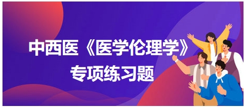 中西醫(yī)《醫(yī)學(xué)倫理學(xué)》專項(xiàng)練習(xí)題15