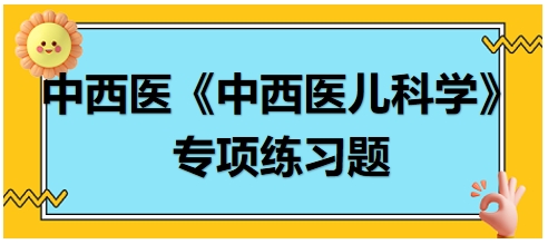 中西醫(yī)醫(yī)師《中西醫(yī)兒科學》專項練習題18