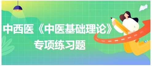 中西醫(yī)醫(yī)師《中醫(yī)基礎(chǔ)例理論》專(zhuān)項(xiàng)練習(xí)題2