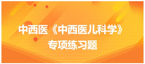 中西醫(yī)醫(yī)師《中西醫(yī)兒科學》專項練習題29