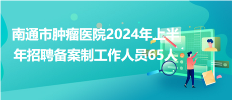 南通市腫瘤醫(yī)院2024年上半年招聘?jìng)浒钢乒ぷ魅藛T65人