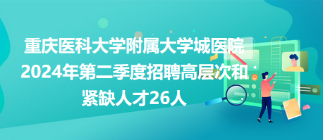 重慶醫(yī)科大學(xué)附屬大學(xué)城醫(yī)院2024年第二季度招聘高層次和緊缺人才26人