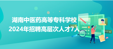 湖南中醫(yī)藥高等專(zhuān)科學(xué)校2024年招聘高層次人才7人