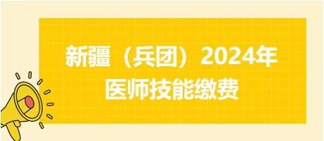 新疆兵團2024年醫(yī)師技能繳費