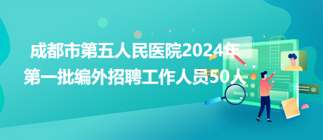 成都市第五人民醫(yī)院2024年第一批編外招聘工作人員50人