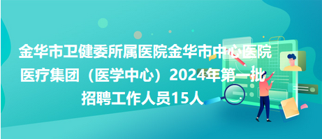 金華市衛(wèi)健委所屬醫(yī)院金華市中心醫(yī)院醫(yī)療集團（醫(yī)學中心）2024年第一批招聘工作人員15人