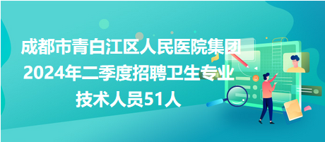 成都市青白江區(qū)人民醫(yī)院集團2024年二季度招聘衛(wèi)生專業(yè)技術(shù)人員51人