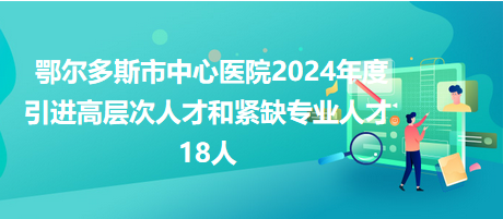 鄂爾多斯市中心醫(yī)院2024年度引進高層次人才和緊缺專業(yè)人才18人