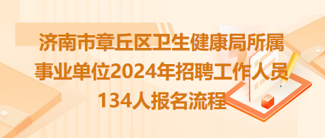 濟(jì)南市章丘區(qū)衛(wèi)生健康局所屬事業(yè)單位2024年招聘工作人員134人報(bào)名流程